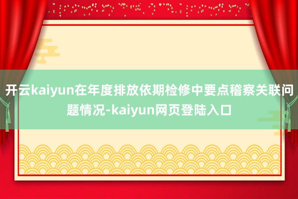 开云kaiyun在年度排放依期检修中要点稽察关联问题情况-kaiyun网页登陆入口