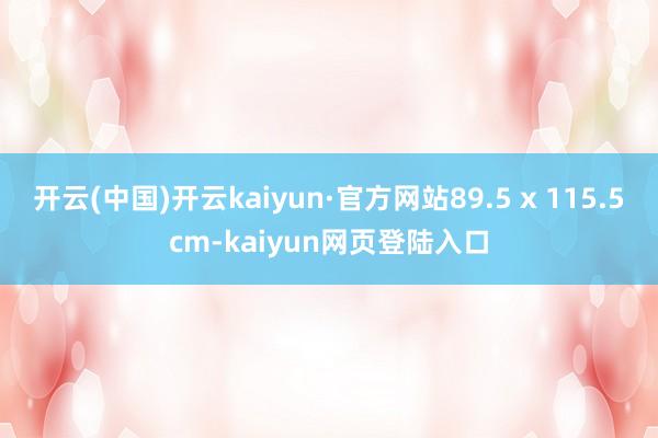 开云(中国)开云kaiyun·官方网站89.5 x 115.5cm-kaiyun网页登陆入口