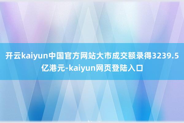 开云kaiyun中国官方网站大市成交额录得3239.5亿港元-kaiyun网页登陆入口