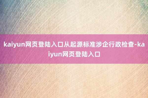 kaiyun网页登陆入口从起源标准涉企行政检查-kaiyun网页登陆入口