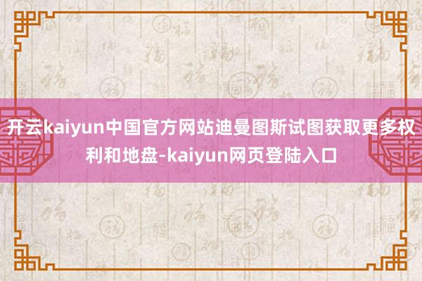 开云kaiyun中国官方网站迪曼图斯试图获取更多权利和地盘-kaiyun网页登陆入口