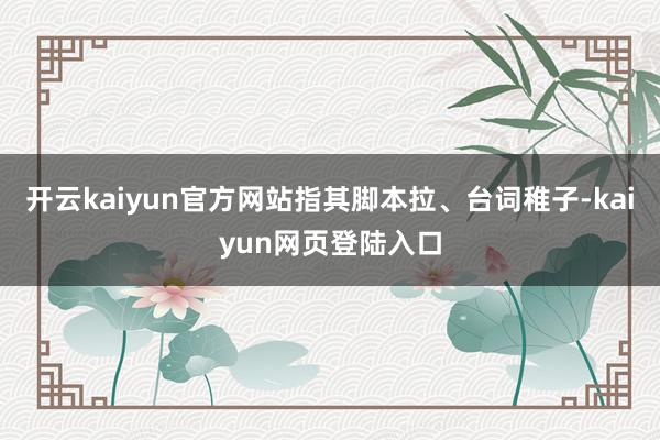 开云kaiyun官方网站指其脚本拉、台词稚子-kaiyun网页登陆入口
