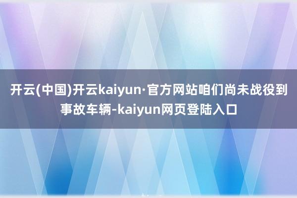 开云(中国)开云kaiyun·官方网站咱们尚未战役到事故车辆-kaiyun网页登陆入口