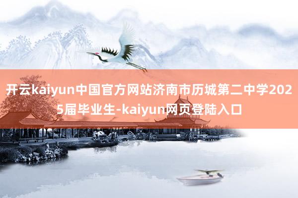 开云kaiyun中国官方网站济南市历城第二中学2025届毕业生-kaiyun网页登陆入口