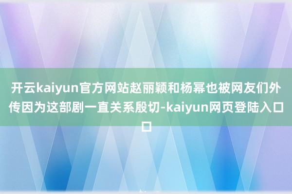 开云kaiyun官方网站赵丽颖和杨幂也被网友们外传因为这部剧一直关系殷切-kaiyun网页登陆入口