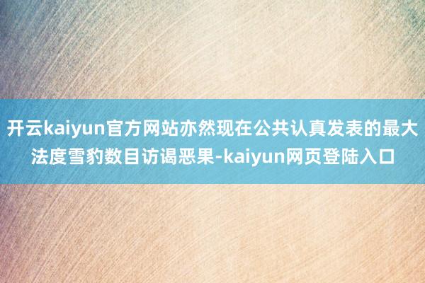 开云kaiyun官方网站亦然现在公共认真发表的最大法度雪豹数目访谒恶果-kaiyun网页登陆入口