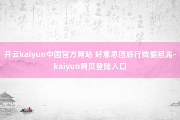 开云kaiyun中国官方网站 好意思团旅行数据袒露-kaiyun网页登陆入口