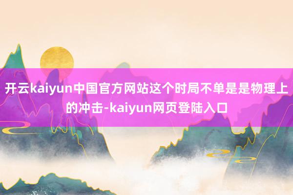 开云kaiyun中国官方网站这个时局不单是是物理上的冲击-kaiyun网页登陆入口