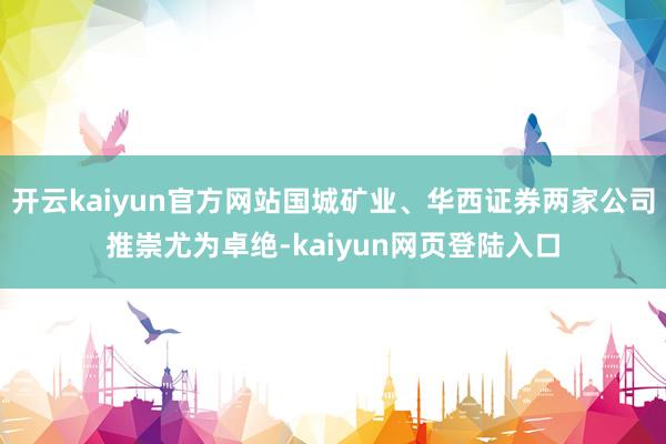 开云kaiyun官方网站国城矿业、华西证券两家公司推崇尤为卓绝-kaiyun网页登陆入口