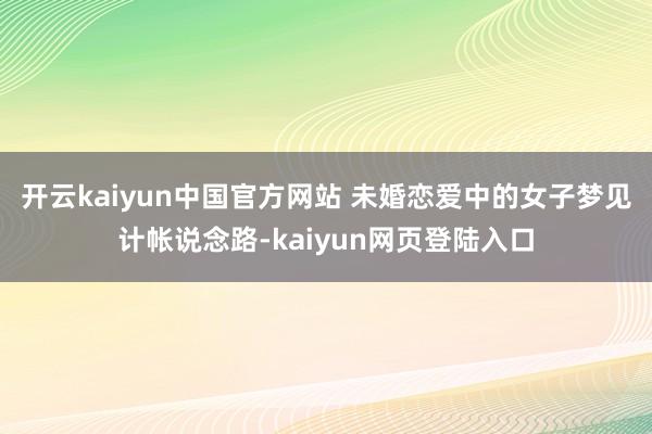 开云kaiyun中国官方网站 未婚恋爱中的女子梦见计帐说念路-kaiyun网页登陆入口