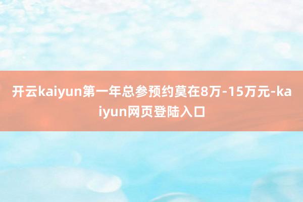开云kaiyun第一年总参预约莫在8万-15万元-kaiyun网页登陆入口