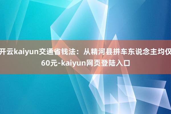 开云kaiyun交通省钱法：从精河县拼车东说念主均仅60元-kaiyun网页登陆入口