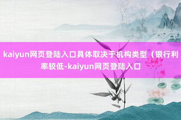 kaiyun网页登陆入口具体取决于机构类型（银行利率较低-kaiyun网页登陆入口
