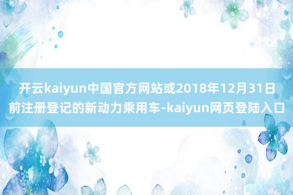 开云kaiyun中国官方网站或2018年12月31日前注册登记的新动力乘用车-kaiyun网页登陆入口