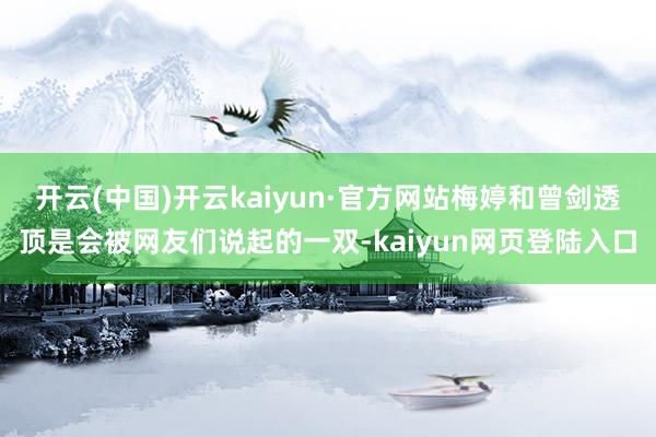 开云(中国)开云kaiyun·官方网站梅婷和曾剑透顶是会被网友们说起的一双-kaiyun网页登陆入口