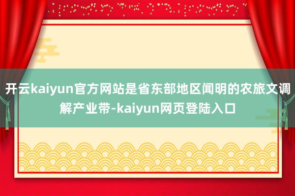 开云kaiyun官方网站是省东部地区闻明的农旅文调解产业带-kaiyun网页登陆入口