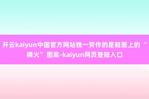 开云kaiyun中国官方网站独一劳作的是鞋面上的 “磷火” 图案-kaiyun网页登陆入口
