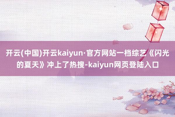 开云(中国)开云kaiyun·官方网站一档综艺《闪光的夏天》冲上了热搜-kaiyun网页登陆入口