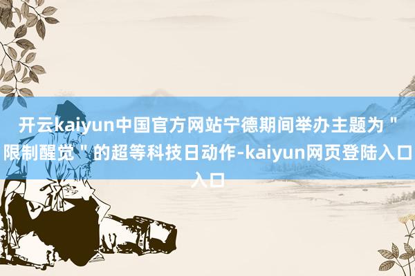 开云kaiyun中国官方网站宁德期间举办主题为＂限制醒觉＂的超等科技日动作-kaiyun网页登陆入口