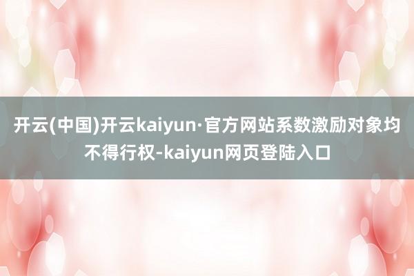 开云(中国)开云kaiyun·官方网站系数激励对象均不得行权-kaiyun网页登陆入口