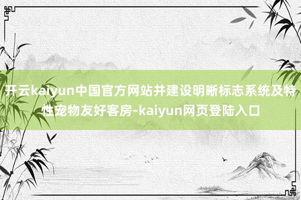开云kaiyun中国官方网站并建设明晰标志系统及特性宠物友好客房-kaiyun网页登陆入口