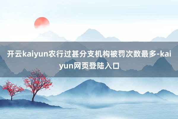 开云kaiyun农行过甚分支机构被罚次数最多-kaiyun网页登陆入口