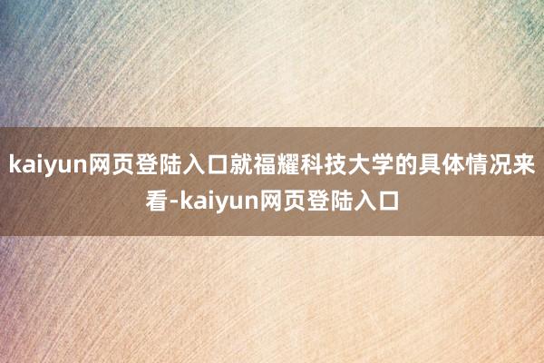 kaiyun网页登陆入口就福耀科技大学的具体情况来看-kaiyun网页登陆入口