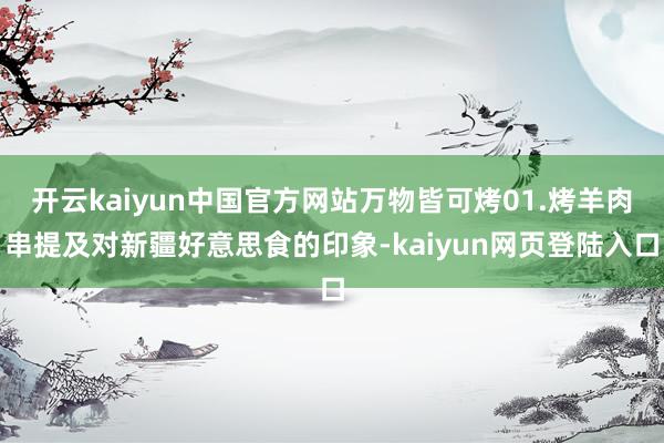开云kaiyun中国官方网站万物皆可烤01.烤羊肉串提及对新疆好意思食的印象-kaiyun网页登陆入口