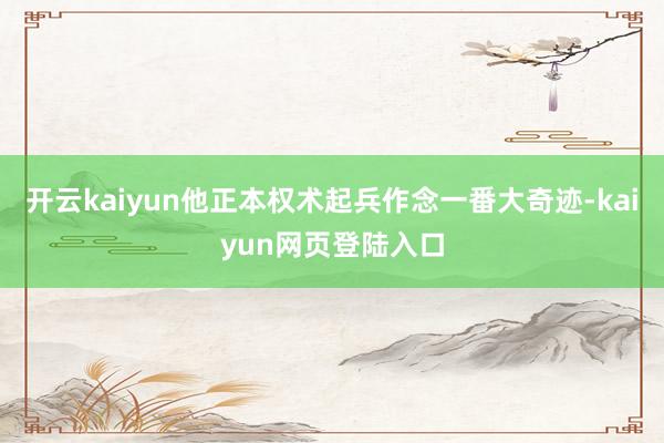 开云kaiyun他正本权术起兵作念一番大奇迹-kaiyun网页登陆入口