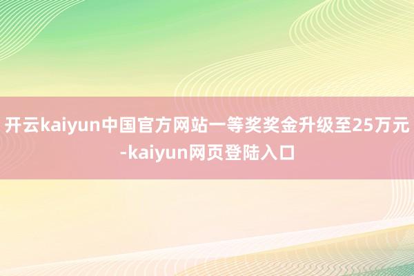 开云kaiyun中国官方网站一等奖奖金升级至25万元-kaiyun网页登陆入口