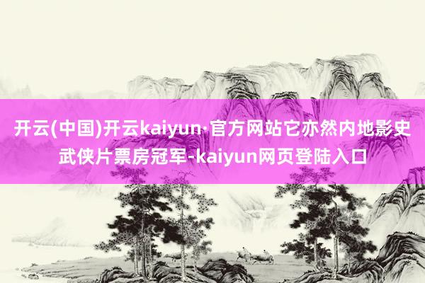 开云(中国)开云kaiyun·官方网站它亦然内地影史武侠片票房冠军-kaiyun网页登陆入口