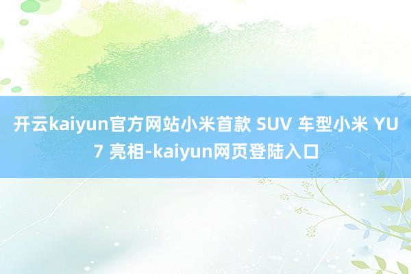 开云kaiyun官方网站小米首款 SUV 车型小米 YU7 亮相-kaiyun网页登陆入口