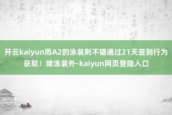 开云kaiyun而A2的泳装则不错通过21天签到行为获取！除泳装外-kaiyun网页登陆入口