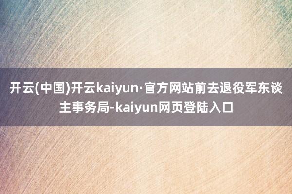 开云(中国)开云kaiyun·官方网站前去退役军东谈主事务局-kaiyun网页登陆入口