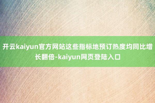 开云kaiyun官方网站这些指标地预订热度均同比增长翻倍-kaiyun网页登陆入口