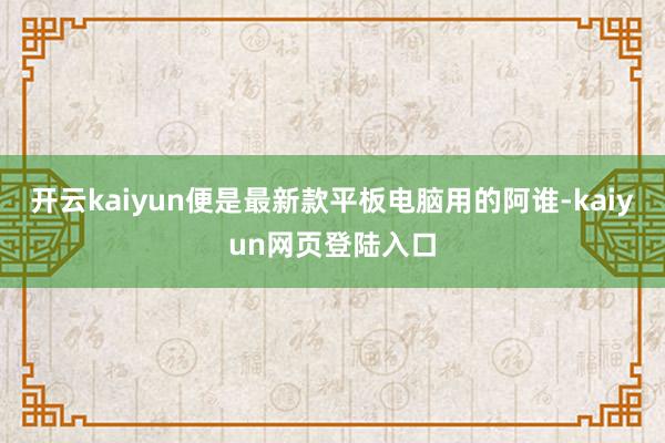 开云kaiyun便是最新款平板电脑用的阿谁-kaiyun网页登陆入口