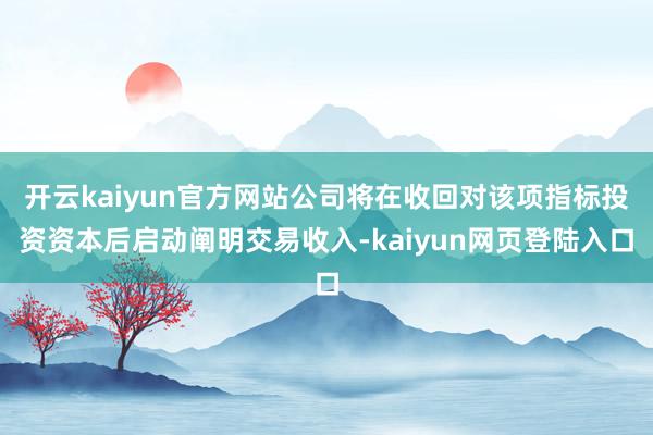 开云kaiyun官方网站公司将在收回对该项指标投资资本后启动阐明交易收入-kaiyun网页登陆入口