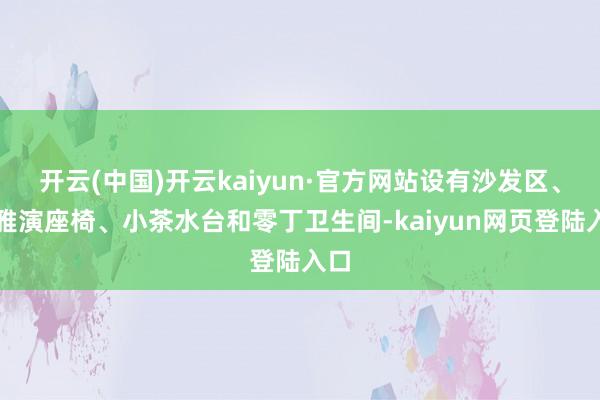 开云(中国)开云kaiyun·官方网站设有沙发区、不雅演座椅、小茶水台和零丁卫生间-kaiyun网页登陆入口