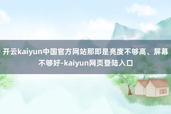 开云kaiyun中国官方网站那即是亮度不够高、屏幕不够好-kaiyun网页登陆入口