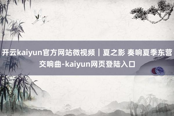 开云kaiyun官方网站微视频｜夏之影 奏响夏季东营交响曲-kaiyun网页登陆入口