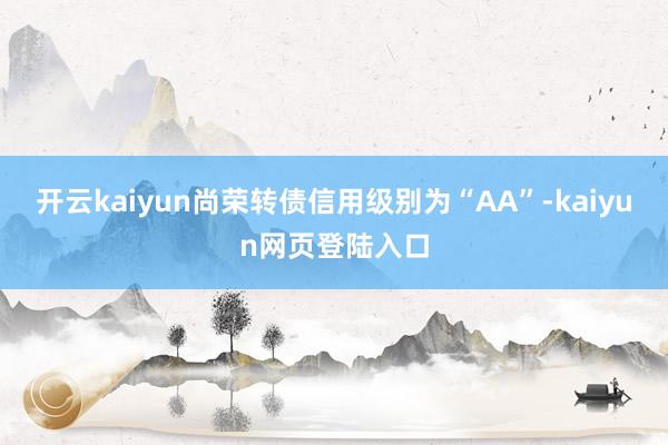 开云kaiyun尚荣转债信用级别为“AA”-kaiyun网页登陆入口
