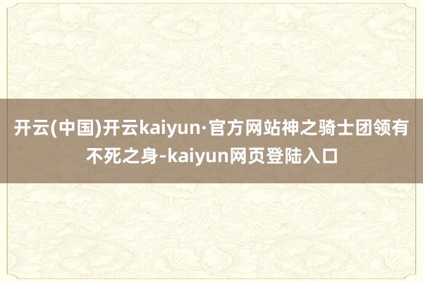 开云(中国)开云kaiyun·官方网站神之骑士团领有不死之身-kaiyun网页登陆入口