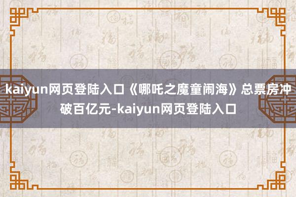 kaiyun网页登陆入口《哪吒之魔童闹海》总票房冲破百亿元-kaiyun网页登陆入口