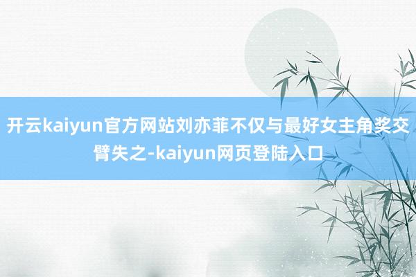 开云kaiyun官方网站刘亦菲不仅与最好女主角奖交臂失之-kaiyun网页登陆入口