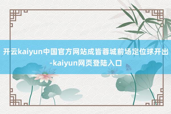 开云kaiyun中国官方网站成皆蓉城前场定位球开出-kaiyun网页登陆入口