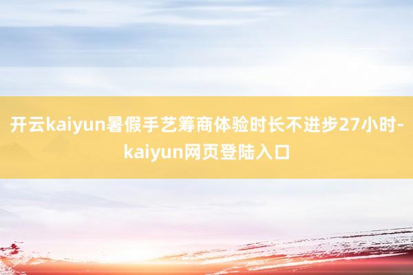 开云kaiyun暑假手艺筹商体验时长不进步27小时-kaiyun网页登陆入口