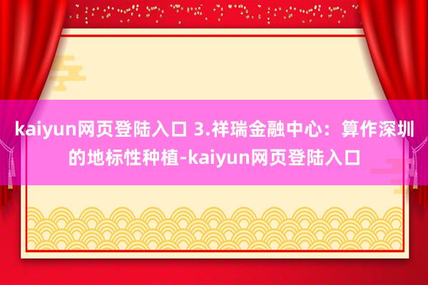 kaiyun网页登陆入口 3.祥瑞金融中心：算作深圳的地标性种植-kaiyun网页登陆入口