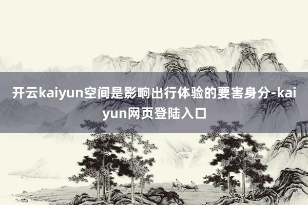开云kaiyun空间是影响出行体验的要害身分-kaiyun网页登陆入口