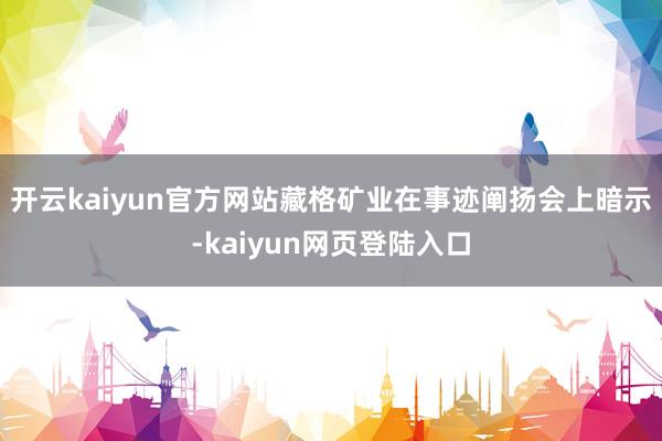 开云kaiyun官方网站藏格矿业在事迹阐扬会上暗示-kaiyun网页登陆入口