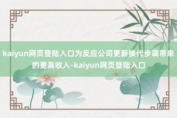 kaiyun网页登陆入口为反应公司更新换代步调带来的更高收入-kaiyun网页登陆入口